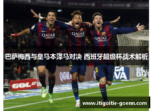 巴萨梅西与皇马本泽马对决 西班牙超级杯战术解析